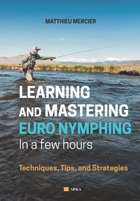 Learning and Mastering Euronymphing in a Few Hours: Techniques, Tips, and Strategies by Mercier, Matthieu