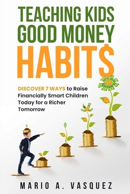 Teaching Kids Good Money Habits: Discover 7 Ways to Raise Financially Smart Children Today for a Richer Tomorrow by Vasquez, Mario A.