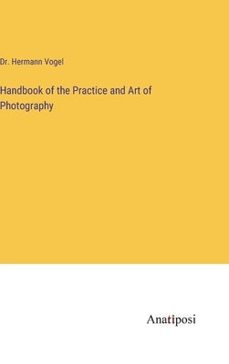 Handbook of the Practice and Art of Photography by Vogel, Hermann