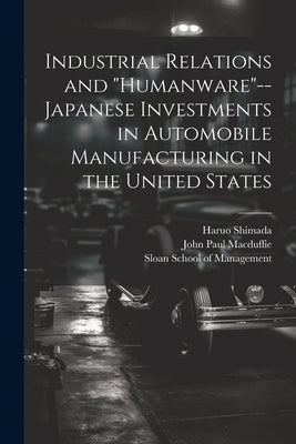 Industrial Relations and "humanware"--Japanese Investments in Automobile Manufacturing in the United States by Shimada, Haruo