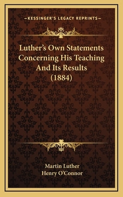 Luther's Own Statements Concerning His Teaching And Its Results (1884) by Luther, Martin