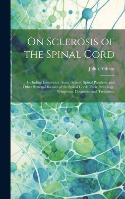 On Sclerosis of the Spinal Cord: Including Locomotor Ataxy, Spastic Spinal Paralysis, and Other System-Diseases of the Spinal Cord: Their Pathology, S by Althaus, Julius