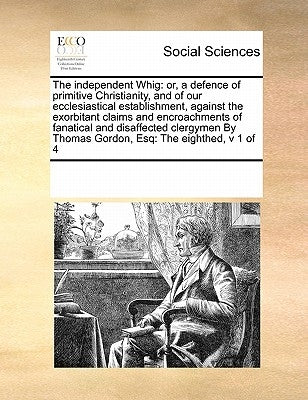 The independent Whig: or, a defence of primitive Christianity, and of our ecclesiastical establishment, against the exorbitant claims and encroachment by Multiple Contributors