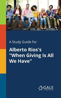 A Study Guide for Alberto Rios's "When Giving Is All We Have" by Gale, Cengage Learning
