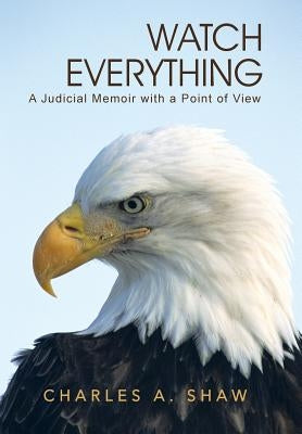 Watch Everything: A Judicial Memoir with a Point of View by Shaw, Charles A.