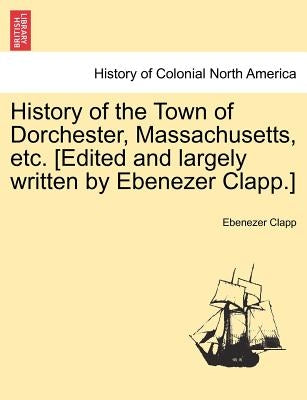 History of the Town of Dorchester, Massachusetts, Etc. [Edited and Largely Written by Ebenezer Clapp.] by Clapp, Ebenezer