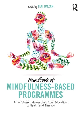 Handbook of Mindfulness-Based Programmes: Mindfulness Interventions from Education to Health and Therapy by Ivtzan, Itai