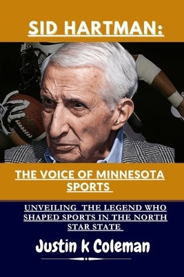 Sid Hartman: The Voice of Minnesota Sports: Unveiling the Legend Who Shaped Sports in the North Star State by K. Cloeman, Justin