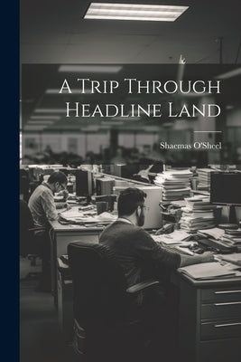 A Trip Through Headline Land by O'Sheel, Shaemas 1886-1954