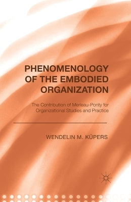 Phenomenology of the Embodied Organization: The Contribution of Merleau-Ponty for Organizational Studies and Practice by KÃ¼pers, W.