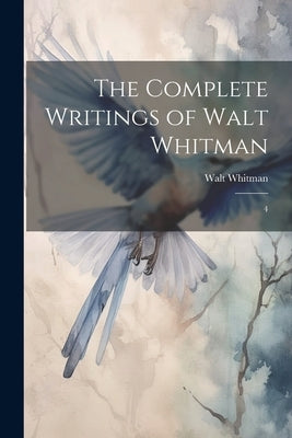 The Complete Writings of Walt Whitman: 4 by Whitman, Walt