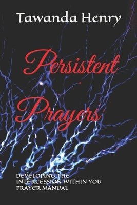 Persistent Prayers: DEVELOPING THE INTERCESSION WITHIN YOU Prayer Manuel by Henry, Tawanda