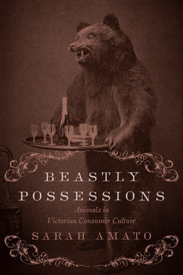 Beastly Possessions: Animals in Victorian Consumer Culture by Amato, Sarah