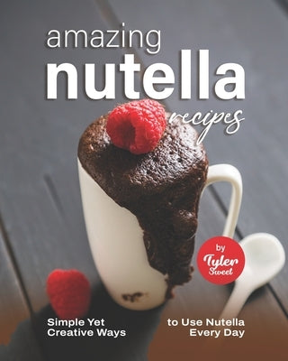 Amazing Nutella Recipes: Simple Yet Creative Ways to Use Nutella Every Day by Sweet, Tyler