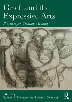 Grief and the Expressive Arts: Practices for Creating Meaning by Thompson, Barbara E.