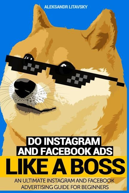 Do Instagram and Facebook Ads Like a Boss: An Ultimate Facebook and Instagram Advertising Guide For Beginners (Instagram marketing, online ads, social by Litavsky, Aleksandr