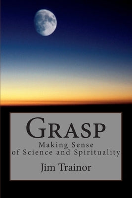 Grasp: Making Sense of Science and Spirituality by Trainor, Jim