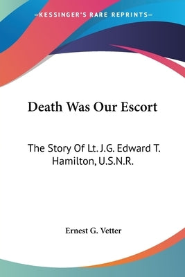 Death Was Our Escort: The Story Of Lt. J.G. Edward T. Hamilton, U.S.N.R. by Vetter, Ernest G.