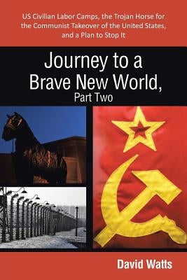 Journey to a Brave New World, Part Two: Us Civilian Labor Camps, the Trojan Horse for the Communist Takeover of the United States, and a Plan to Stop by Watts, David