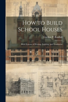 How to Build School Houses; With Systems of Heating, Lighting, and Ventilation by Randall, Gurdon P. [From Old Catalog]