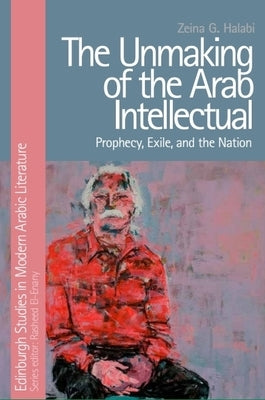 The Unmaking of the Arab Intellectual: Prophecy, Exile and the Nation by Halabi, Zeina G.