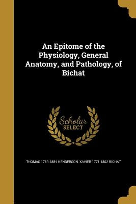 An Epitome of the Physiology, General Anatomy, and Pathology, of Bichat by Henderson, Thomas 1789-1854