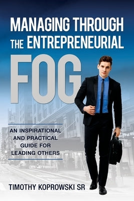 Managing Through the Entrepreneurial Fog: An Inspirational and Practical Guide for Leading Others by Koprowski, Timothy