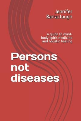 Persons not diseases: a guide to mind-body-spirit medicine and holistic healing by Barraclough, Jennifer