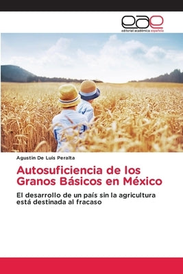Autosuficiencia de los Granos Básicos en México by de Luis Peralta, Agustin