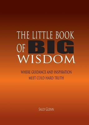 The Little Book of BIG Wisdom: Where Guidance and Inspiration Meets Cold Hard Truth by Glenn, Sally