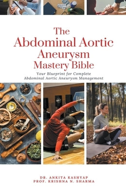 The Abdominal Aortic Aneurysm Mastery Bible: Your Blueprint for Complete Abdominal Aortic Aneurysm Management by Kashyap, Ankita