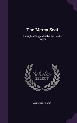 The Mercy Seat: Thoughts Suggested by the Lord's Prayer by Spring, Gardiner