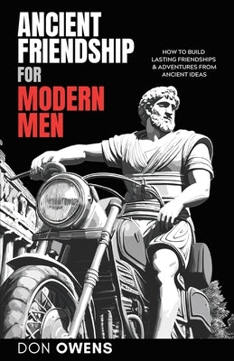 Ancient Friendship for Modern Men: How to Build Lasting Friendships & Adventures from Ancient Ideas by Owens, Don