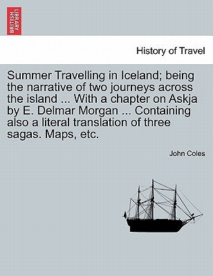 Summer Travelling in Iceland; Being the Narrative of Two Journeys Across the Island ... with a Chapter on Askja by E. Delmar Morgan ... Containing Als by Coles, John