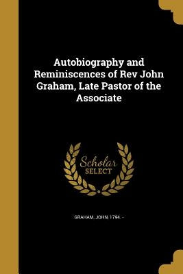 Autobiography and Reminiscences of Rev John Graham, Late Pastor of the Associate by Graham, John 1794 -.