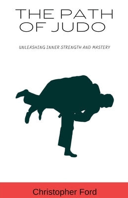 The Path of Judo: Unleashing Inner Strength and Mastery by Ford, Christopher