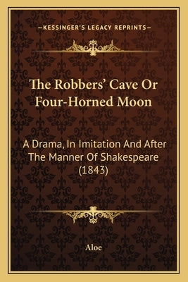 The Robbers' Cave Or Four-Horned Moon: A Drama, In Imitation And After The Manner Of Shakespeare (1843) by Aloe
