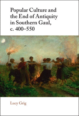 Popular Culture and the End of Antiquity in Southern Gaul, C. 400-550 by Grig, Lucy