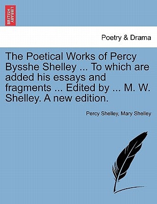 The Poetical Works of Percy Bysshe Shelley ... To which are added his essays and fragments ... Edited by ... M. W. Shelley. A new edition. by Shelley, Percy