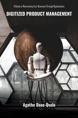 Digitized Product Management: A Guide to Reinventing Your Business Through Digitalization by Daae-Qvale, Agathe