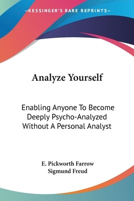Analyze Yourself: Enabling Anyone To Become Deeply Psycho-Analyzed Without A Personal Analyst by Farrow, E. Pickworth
