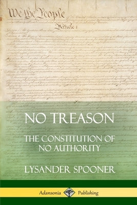 No Treason: The Constitution of No Authority by Spooner, Lysander