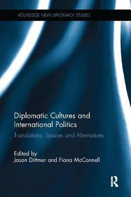 Diplomatic Cultures and International Politics: Translations, Spaces and Alternatives by Dittmer, Jason
