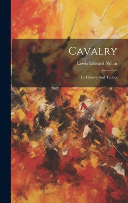 Cavalry: Its History And Tactics by Nolan, Lewis Edward