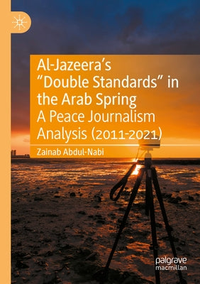 Al-Jazeera's "Double Standards" in the Arab Spring: A Peace Journalism Analysis (2011-2021) by Abdul-Nabi, Zainab