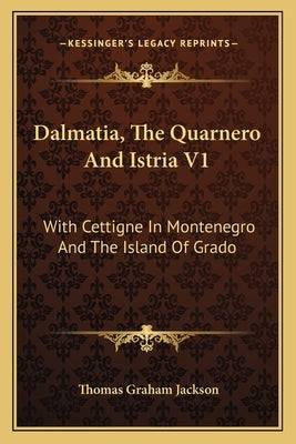Dalmatia, The Quarnero And Istria V1: With Cettigne In Montenegro And The Island Of Grado by Jackson, Thomas Graham