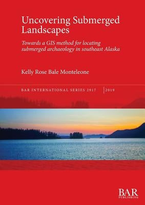 Uncovering Submerged Landscapes: Towards a GIS method for locating submerged archaeology in southeast Alaska by Bale Monteleone, Kelly Rose