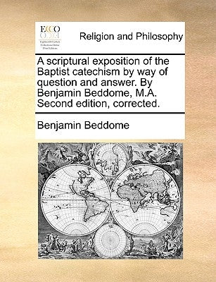 A Scriptural Exposition of the Baptist Catechism by Way of Question and Answer. by Benjamin Beddome, M.A. Second Edition, Corrected. by Beddome, Benjamin