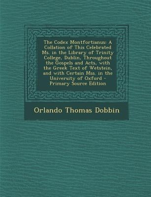 The Codex Montfortianus: A Collation of This Celebrated Ms. in the Library of Trinity College, Dublin, Throughout the Gospels and Acts, with the Greek by Dobbin, Orlando Thomas