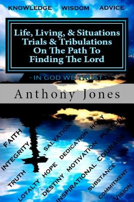 Life Living & Situations Trials & Tribulations On The Path To Finding The Lord: This book is a summary wisdom from my prospective of real life issues by Jones, Anthony O.